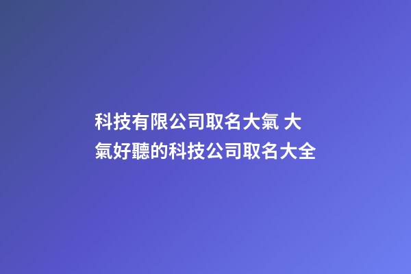 科技有限公司取名大氣 大氣好聽的科技公司取名大全-第1張-公司起名-玄機派